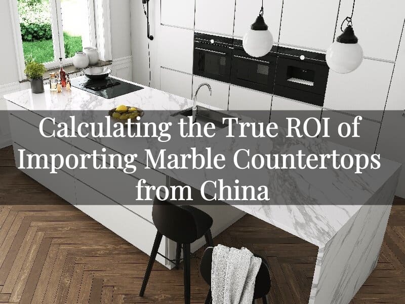 Calculating the True ROI of Importing Marble Countertops from China