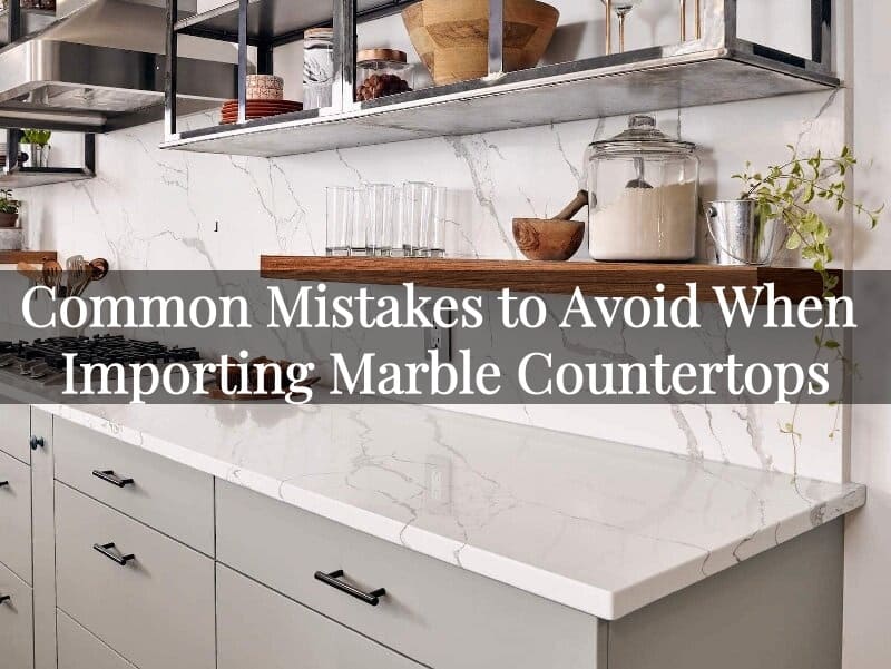 Common Mistakes to Avoid When Importing Marble Countertops